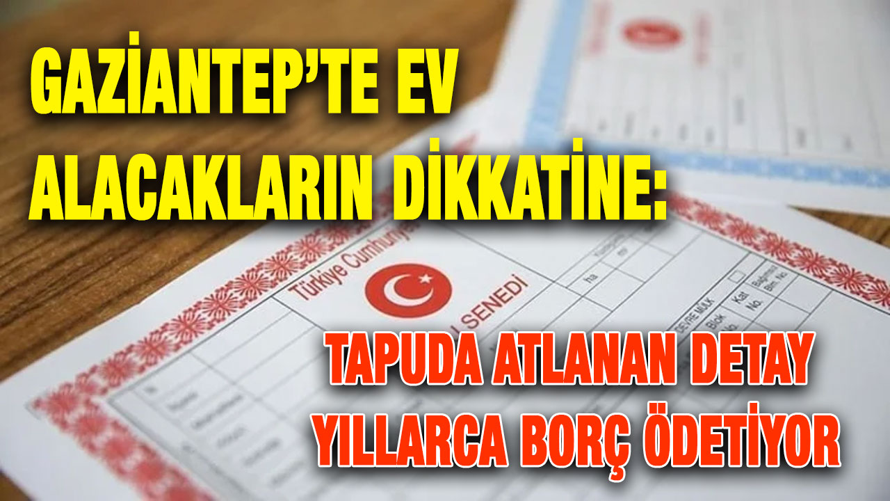 Gaziantep’te Ev Alacakların Dikkatine: Tapuda Atlanan Detay Yıllarca Borç Ödetiyor