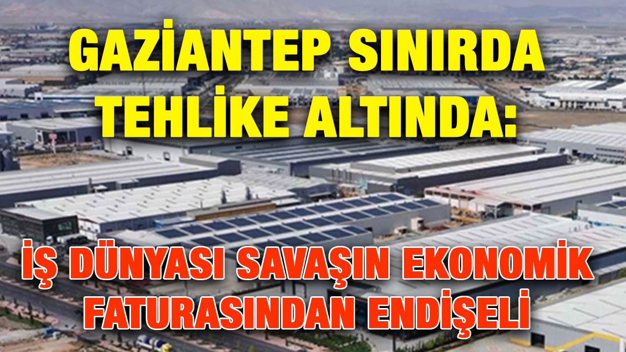 Gaziantep Sınırda Tehlike Altında: İş Dünyası Savaşın Ekonomik Faturasından Endişeli