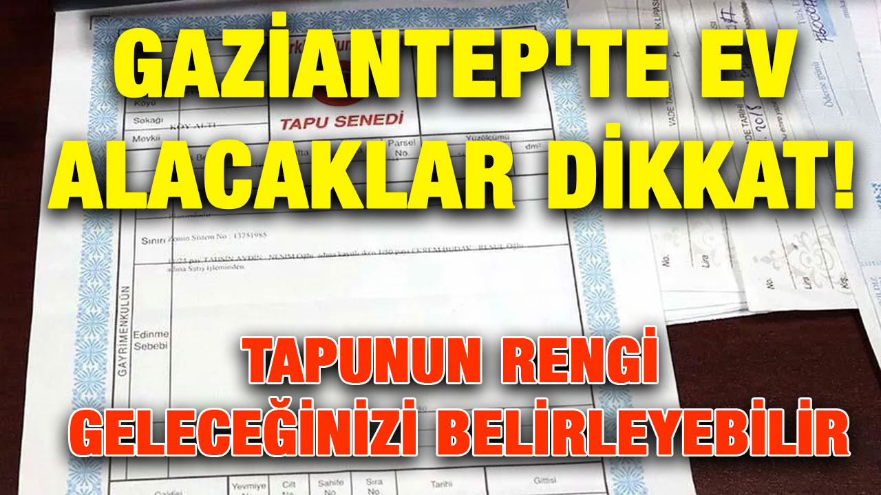 Gaziantep'te Ev Alacaklar Dikkat! Tapunun Rengi Geleceğinizi Belirleyebilir
