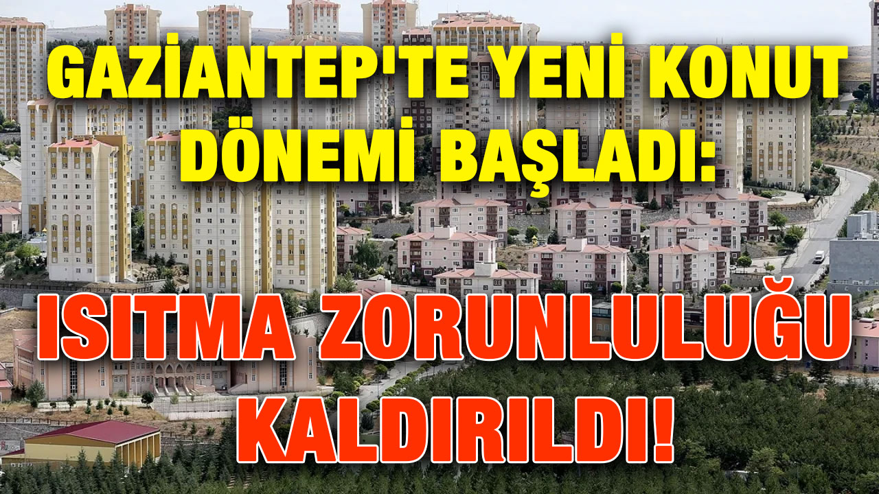 Gaziantep'te Yeni Konut Dönemi Başladı: Isıtma Zorunluluğu Kaldırıldı!