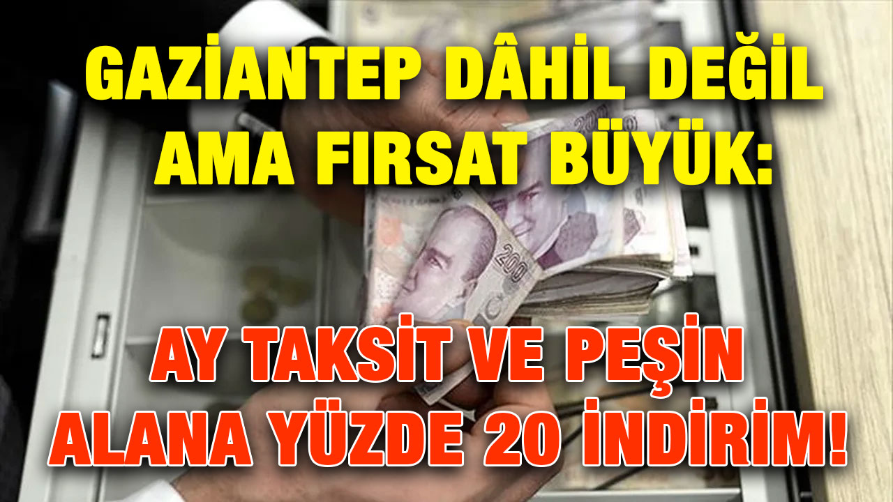 Gaziantep Dâhil Değil Ama Fırsat Büyük: 60 Ay Taksit ve Peşin Alana Yüzde 20 İndirim!
