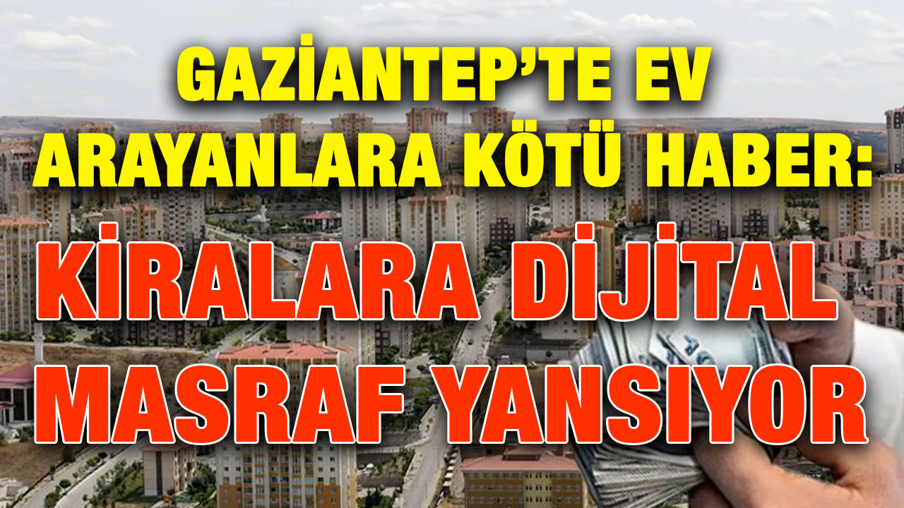Gaziantep’te Ev Arayanlara Kötü Haber: Kiralara Dijital Masraf Yansıyor