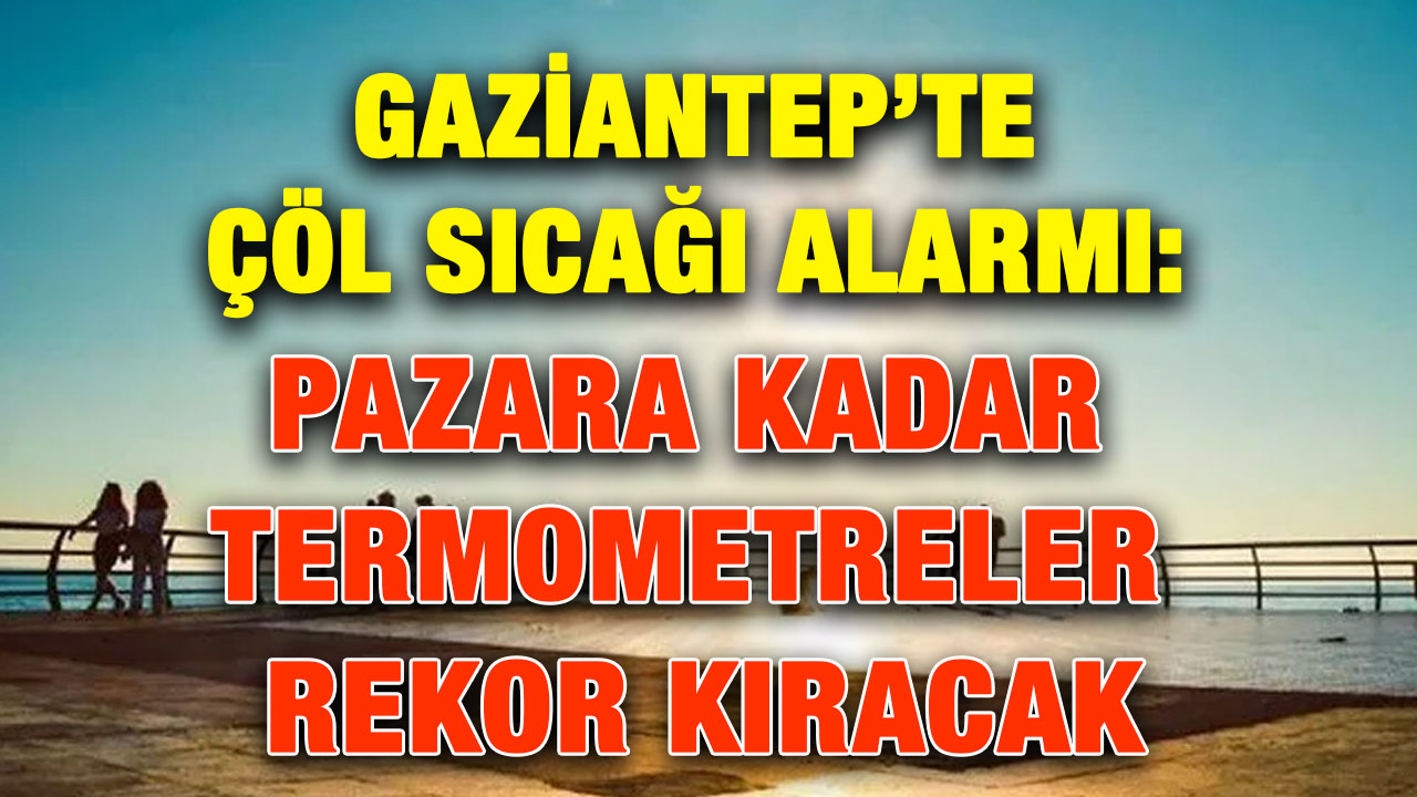 Gaziantep’te Çöl Sıcağı Alarmı: Pazara Kadar Termometreler Rekor Kıracak