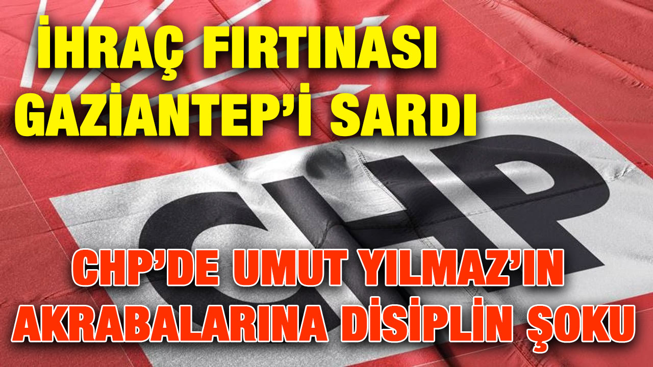 İhraç Fırtınası Gaziantep’i Sardı: CHP’de Umut Yılmaz’ın Akrabalarına Disiplin Şoku