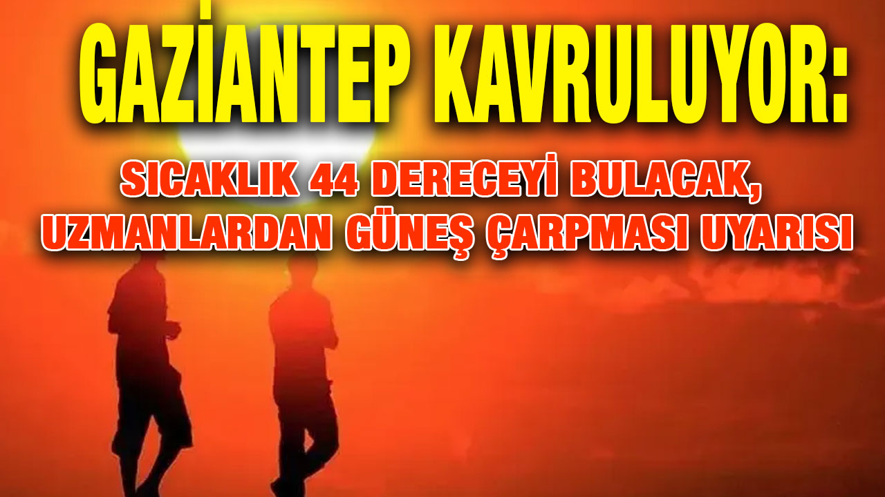Gaziantep Kavruluyor: Sıcaklık 44 Dereceyi Bulacak, Uzmanlardan Güneş Çarpması Uyarısı