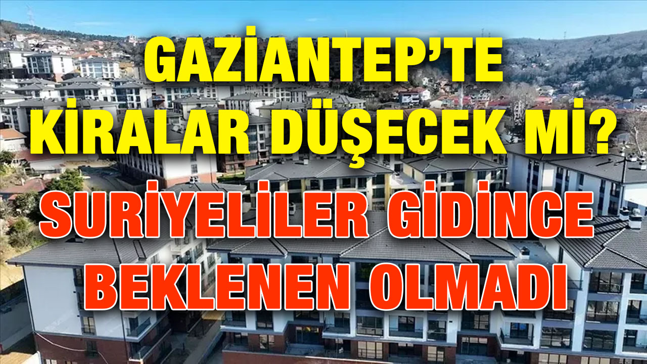 Gaziantep’te Kiralar Düşecek mi? Suriyeliler Gidince Beklenen Olmadı