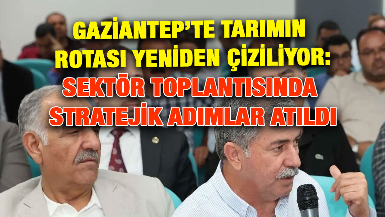 Gaziantep’te Tarımın Rotası Yeniden Çiziliyor: Sektör Toplantısında Stratejik Adımlar Atıldı
