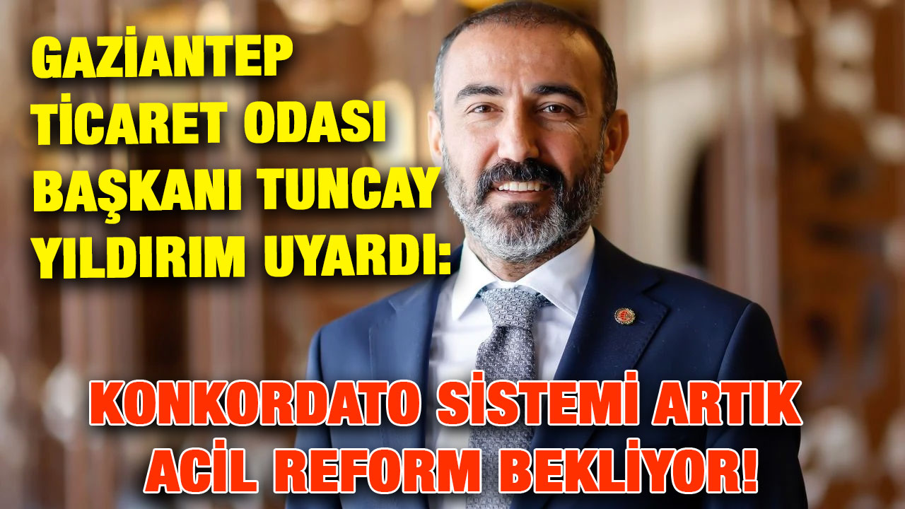 Gaziantep Ticaret Odası Başkanı Tuncay Yıldırım Uyardı: Konkordato Sistemi Artık Acil Reform Bekliyor!