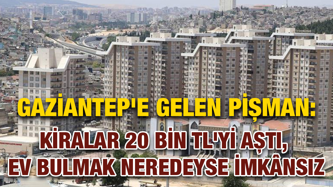 Gaziantep'e Gelen Pişman: Kiralar 20 Bin TL'yi Aştı, Ev Bulmak Neredeyse İmkânsız