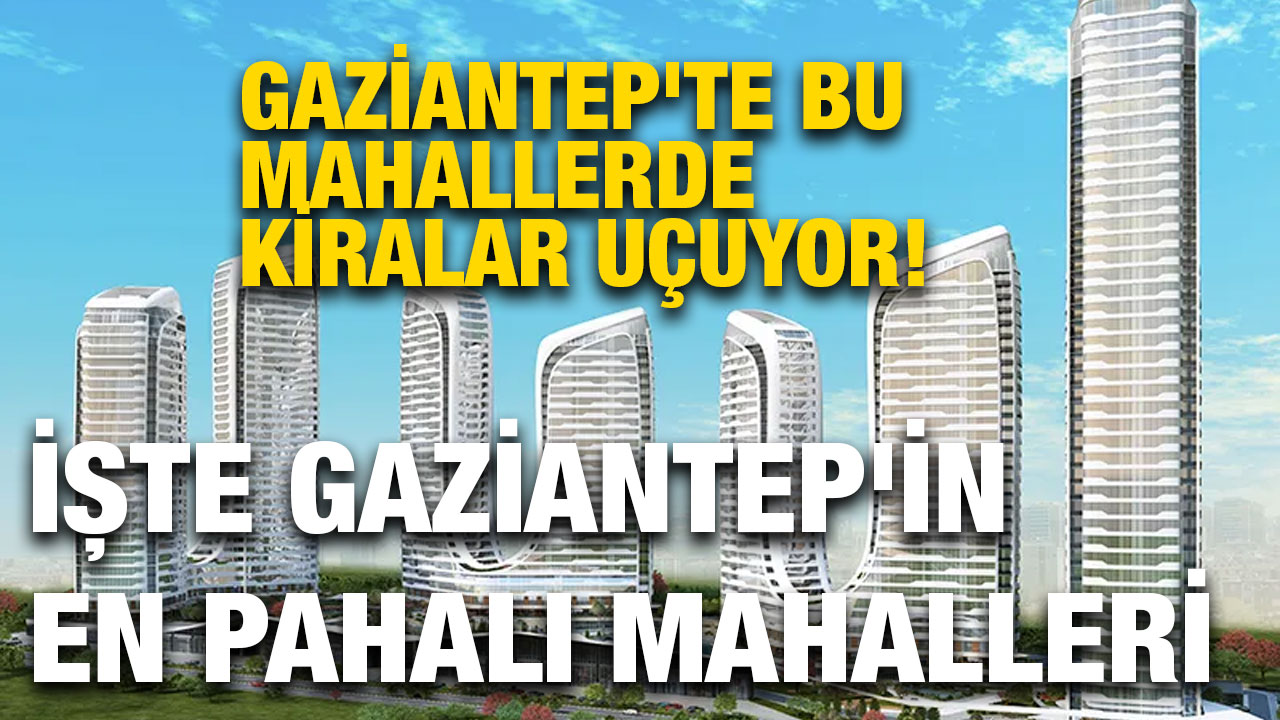 Gaziantep'te Bu Mahallerde Kiralar Uçuyor! İşte Gaziantep'in En Pahalı Mahalleri