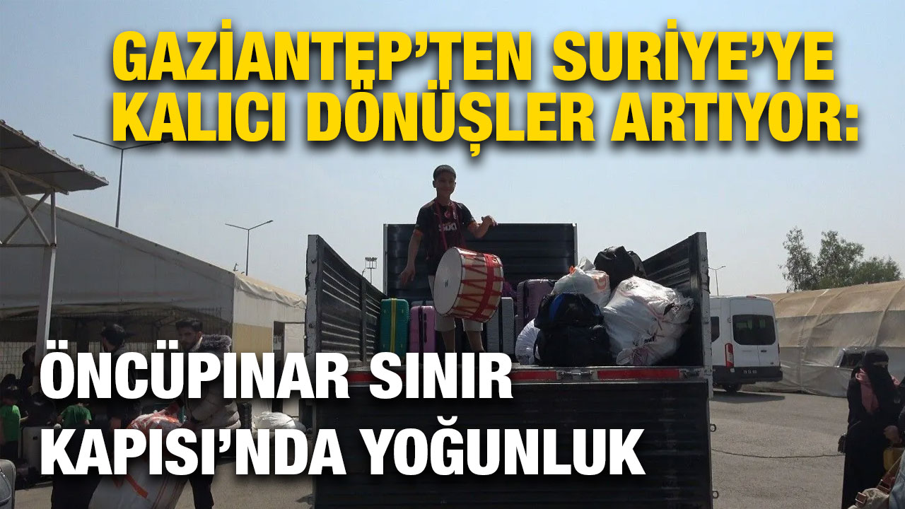 Gaziantep’ten Suriye’ye Kalıcı Dönüşler Artıyor: Öncüpınar Sınır Kapısı’nda Yoğunluk