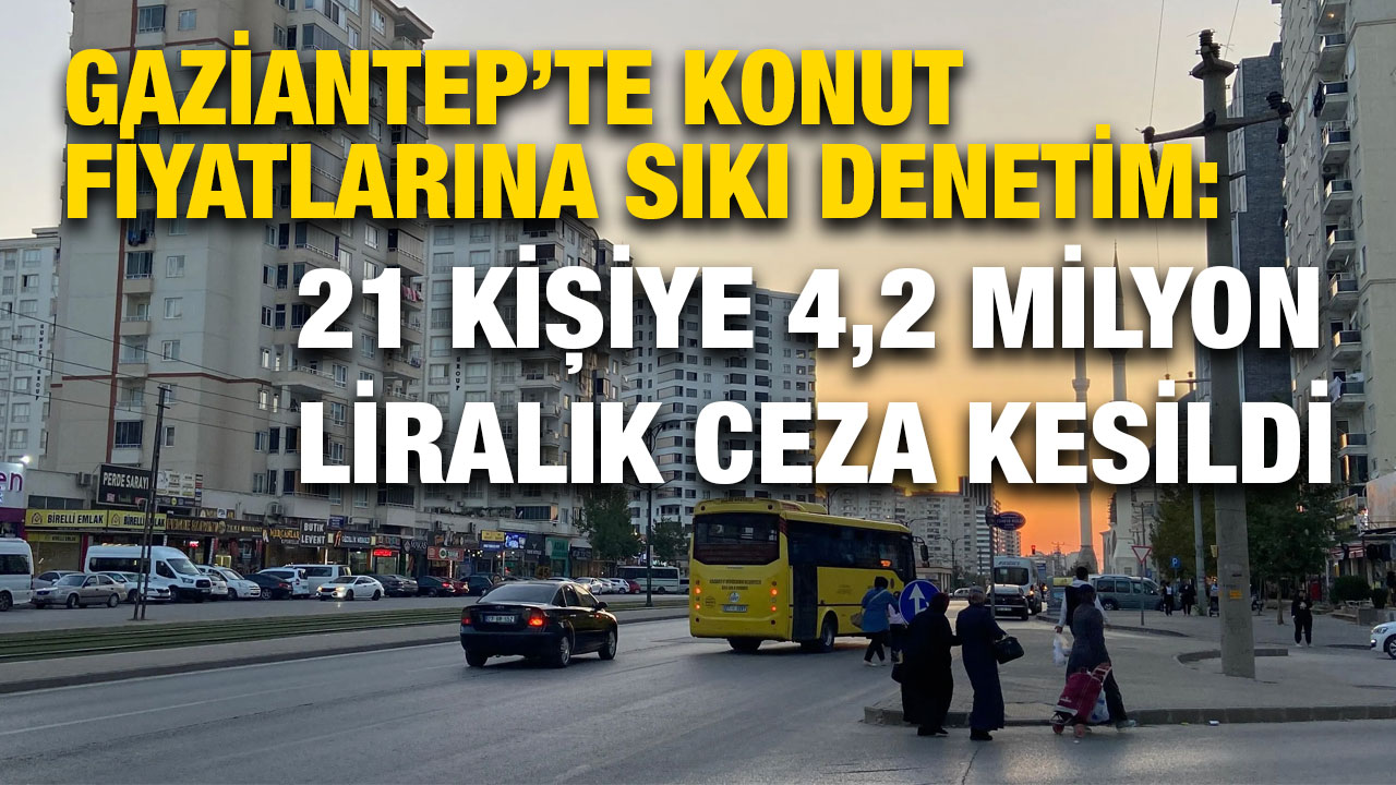 Gaziantep’te Konut Fiyatlarına Sıkı Denetim: 21 Kişiye 4,2 Milyon Liralık Ceza Kesildi
