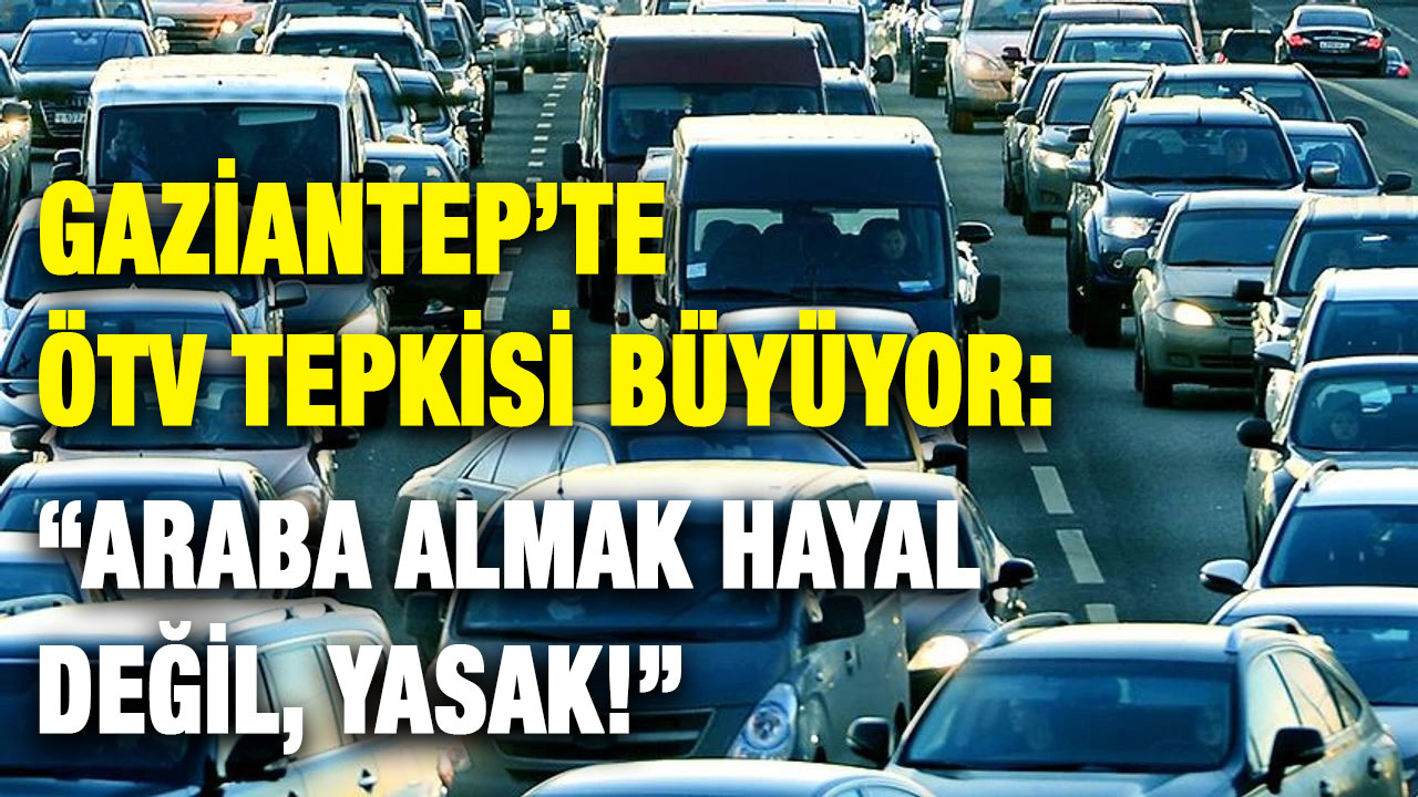 Gaziantep’te ÖTV Tepkisi Büyüyor: “Araba Almak Hayal Değil, Yasak!”