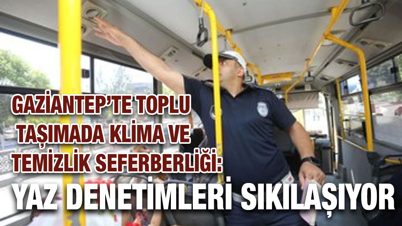 Gaziantep’te Toplu Taşımada Klima ve Temizlik Seferberliği: Yaz Denetimleri Sıkılaşıyor