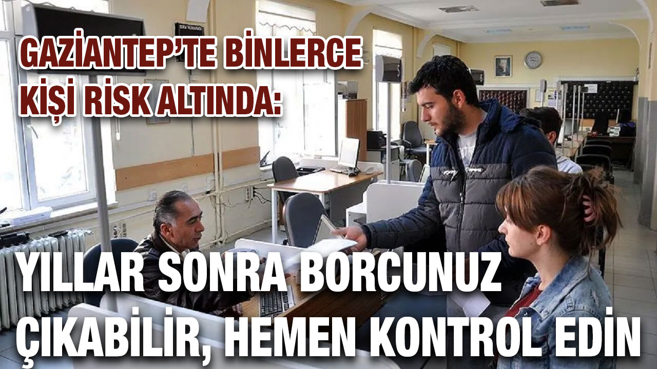 Gaziantep’te Binlerce Kişi Risk Altında: Yıllar Sonra Borcunuz Çıkabilir, Hemen Kontrol Edin