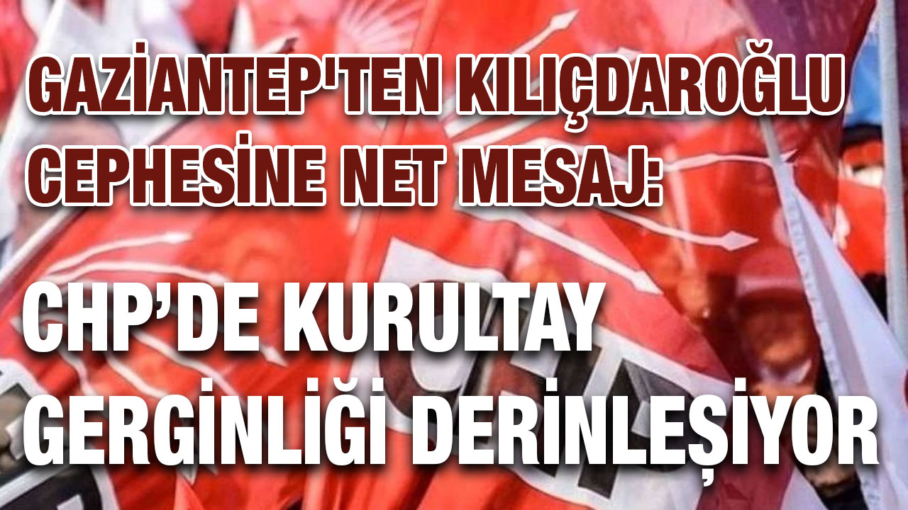 Gaziantep'ten Kılıçdaroğlu Cephesine Net Mesaj: CHP’de Kurultay Gerginliği Derinleşiyor
