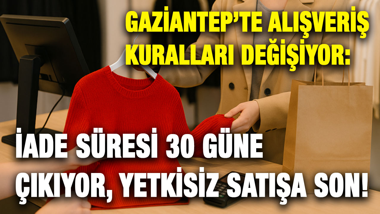 Gaziantep’te Alışveriş Kuralları Değişiyor: İade Süresi 30 Güne Çıkıyor, Yetkisiz Satışa Son!
