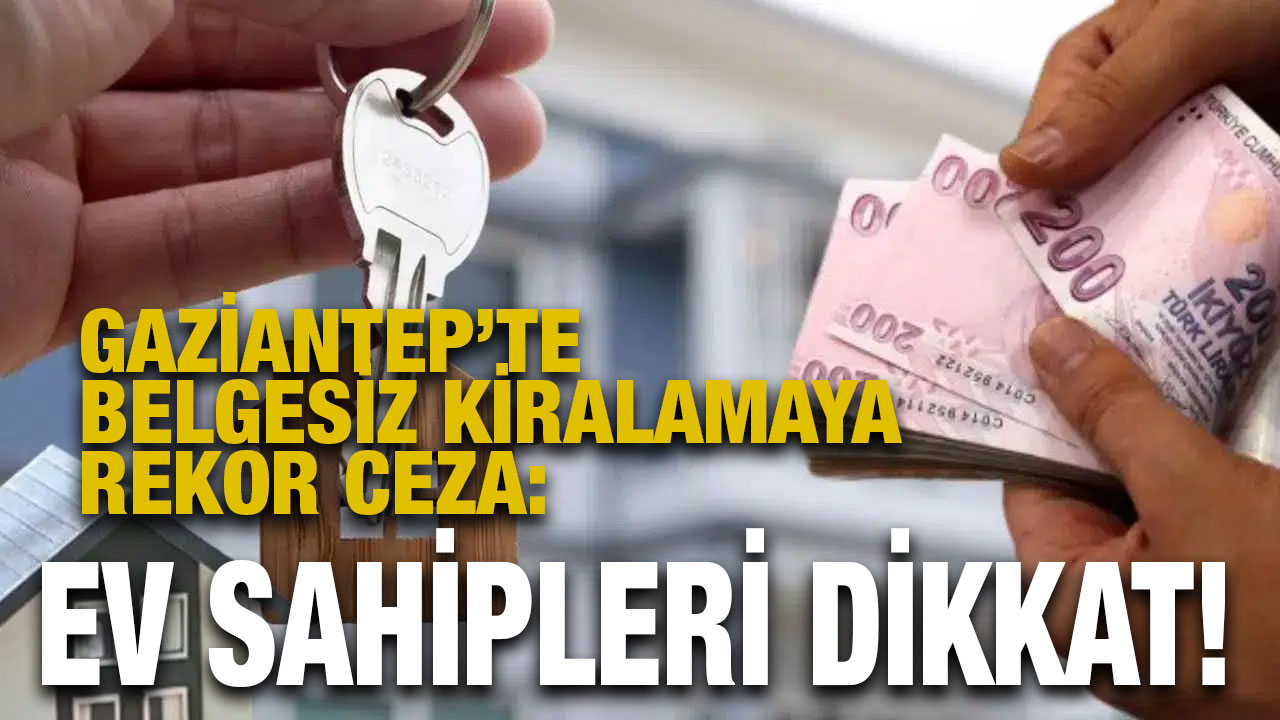 Gaziantep’te Belgesiz Kiralamaya Rekor Ceza: Ev Sahipleri Dikkat!