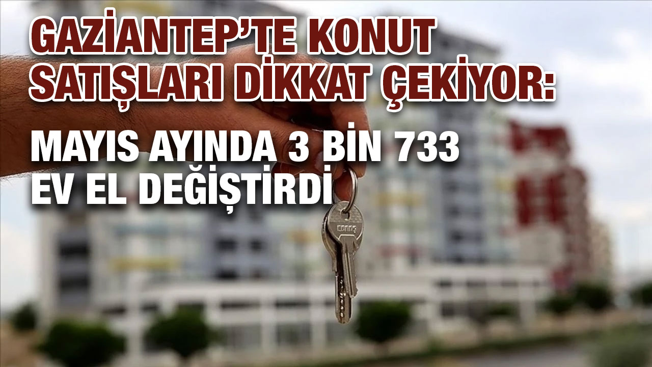 Gaziantep’te Konut Satışları Dikkat Çekiyor: Mayıs Ayında 3 Bin 733 Ev El Değiştirdi