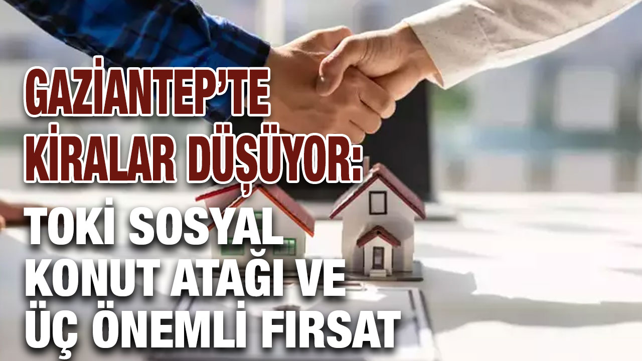 Gaziantep’te Kiralar Düşüyor: TOKİ Sosyal Konut Atağı ve Üç Önemli Fırsat
