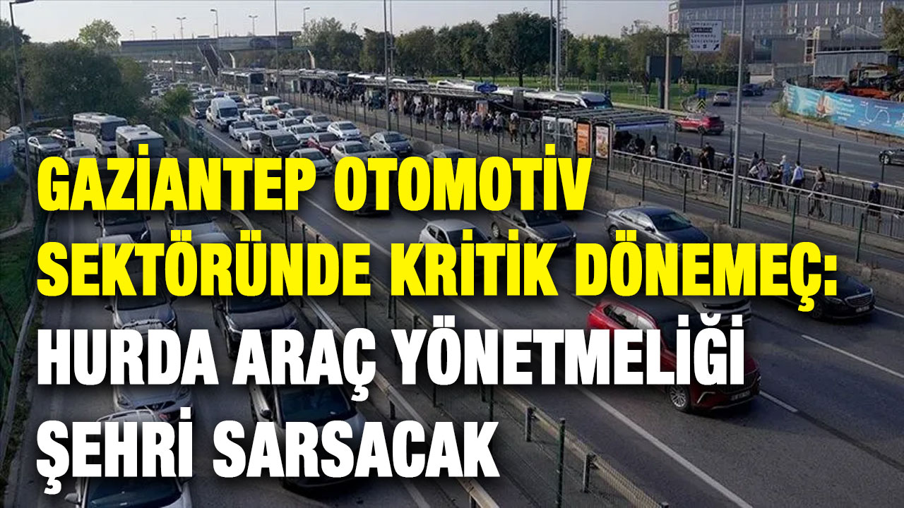 Gaziantep Otomotiv Sektöründe Kritik Dönemeç: Hurda Araç Yönetmeliği Şehri Sarsacak