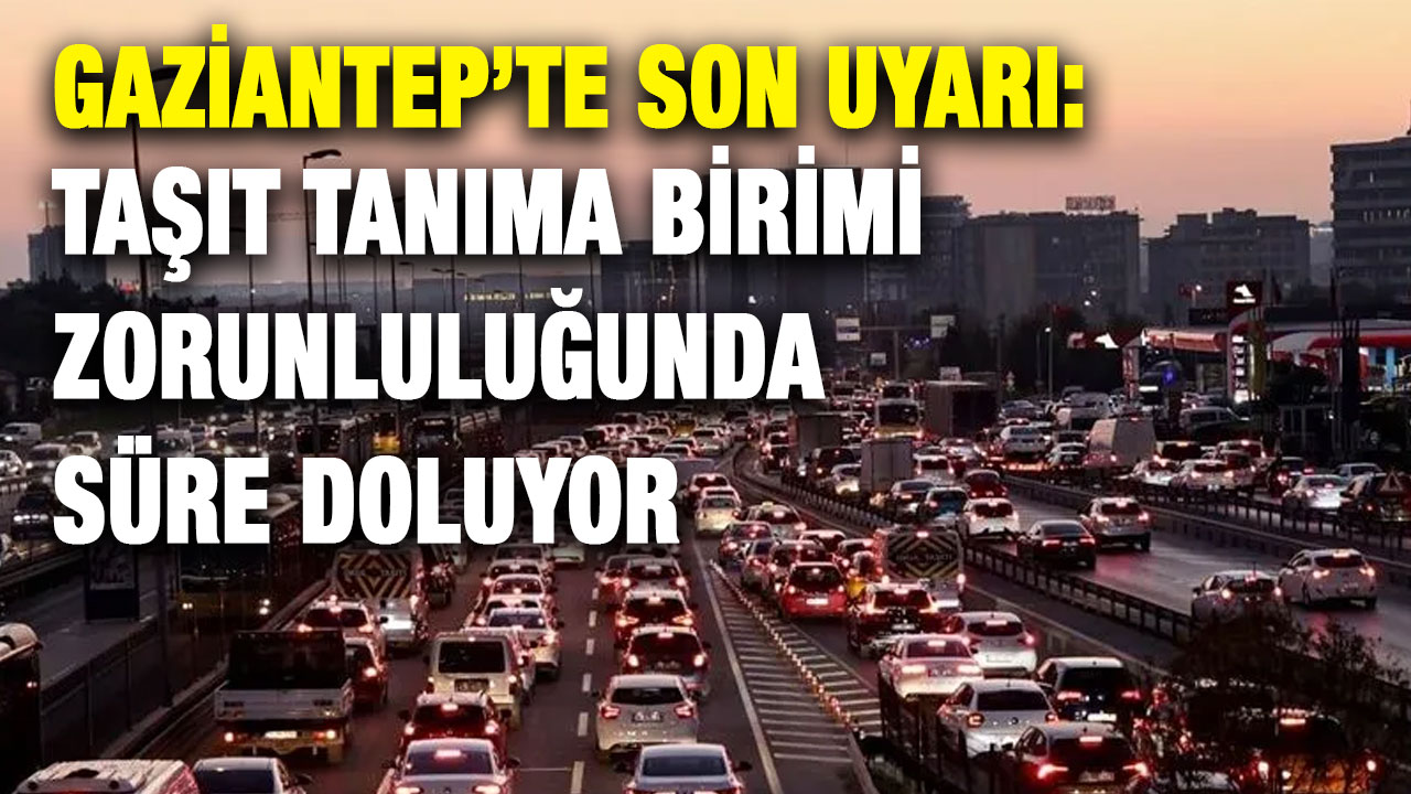 Gaziantep’te Son Uyarı: Taşıt Tanıma Birimi Zorunluluğunda Süre Doluyor