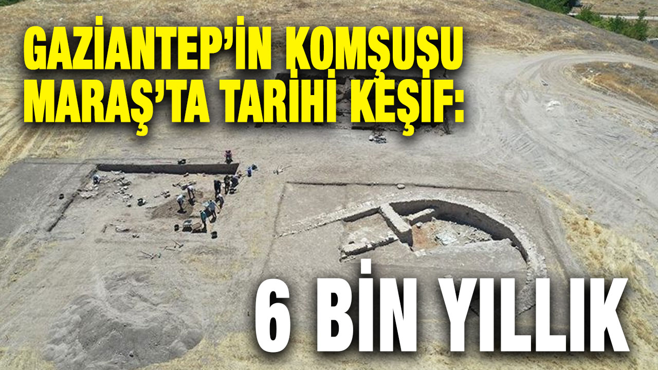 Gaziantep’in Komşusu Maraş’ta Tarihi Keşif: 6 Bin Yıllık