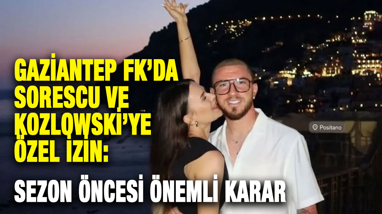 Gaziantep FK’da Sorescu ve Kozlowski’ye Özel İzin: Sezon Öncesi Önemli Karar
