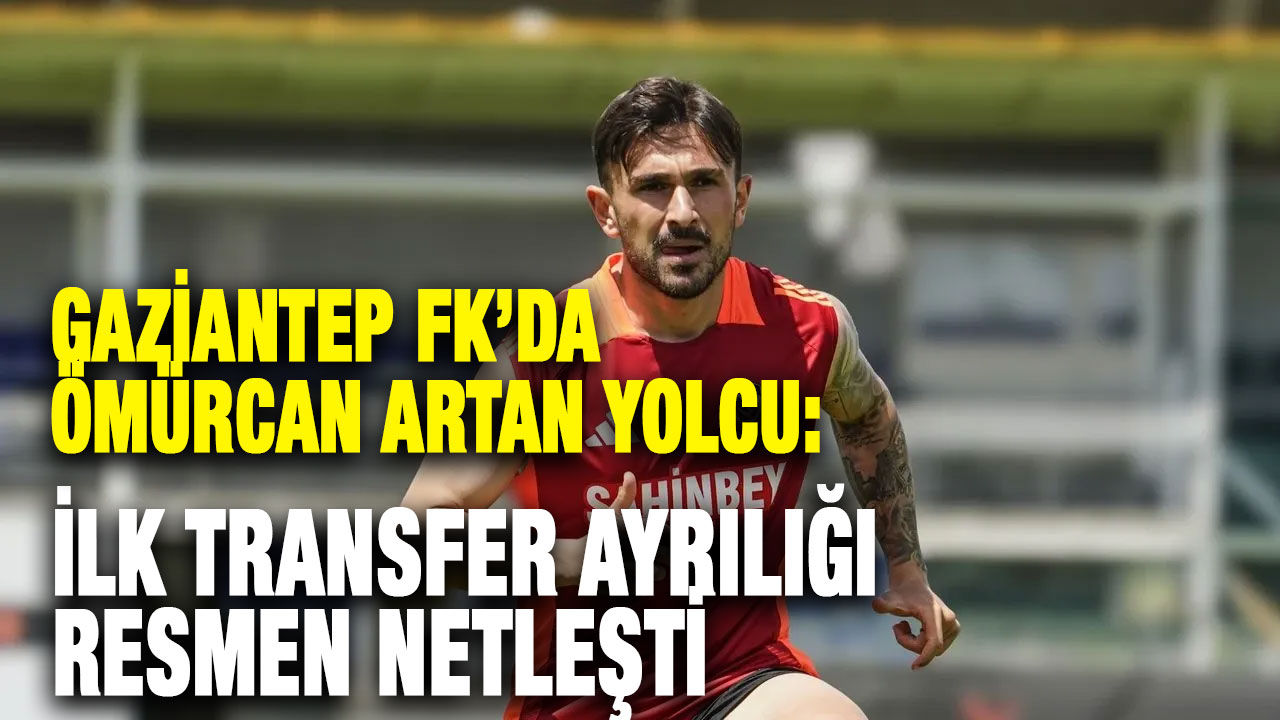 Gaziantep FK’da Ömürcan Artan Yolcu: İlk Transfer Ayrılığı Resmen Netleşti