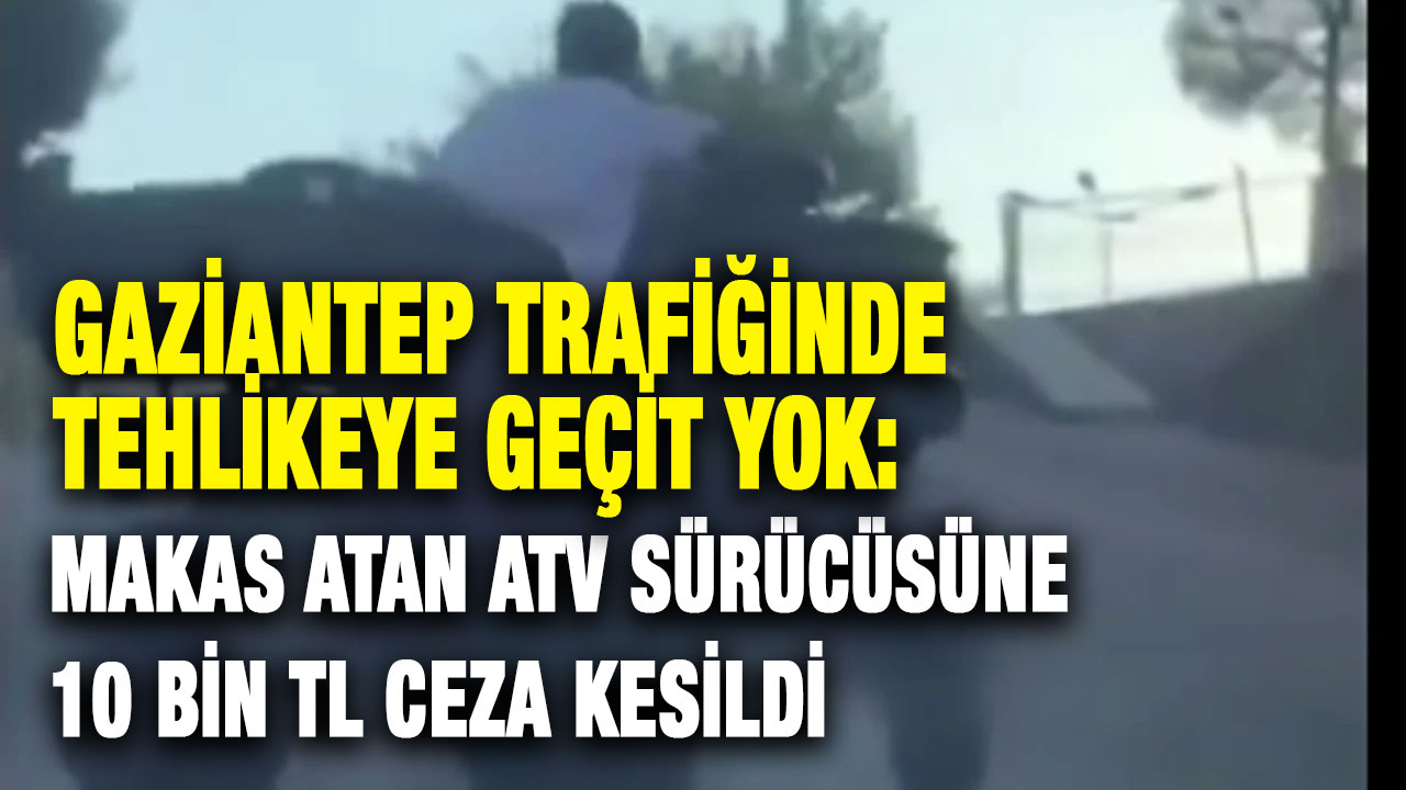 Gaziantep Trafiğinde Tehlikeye Geçit Yok: Makas Atan ATV Sürücüsüne 10 Bin TL Ceza Kesildi