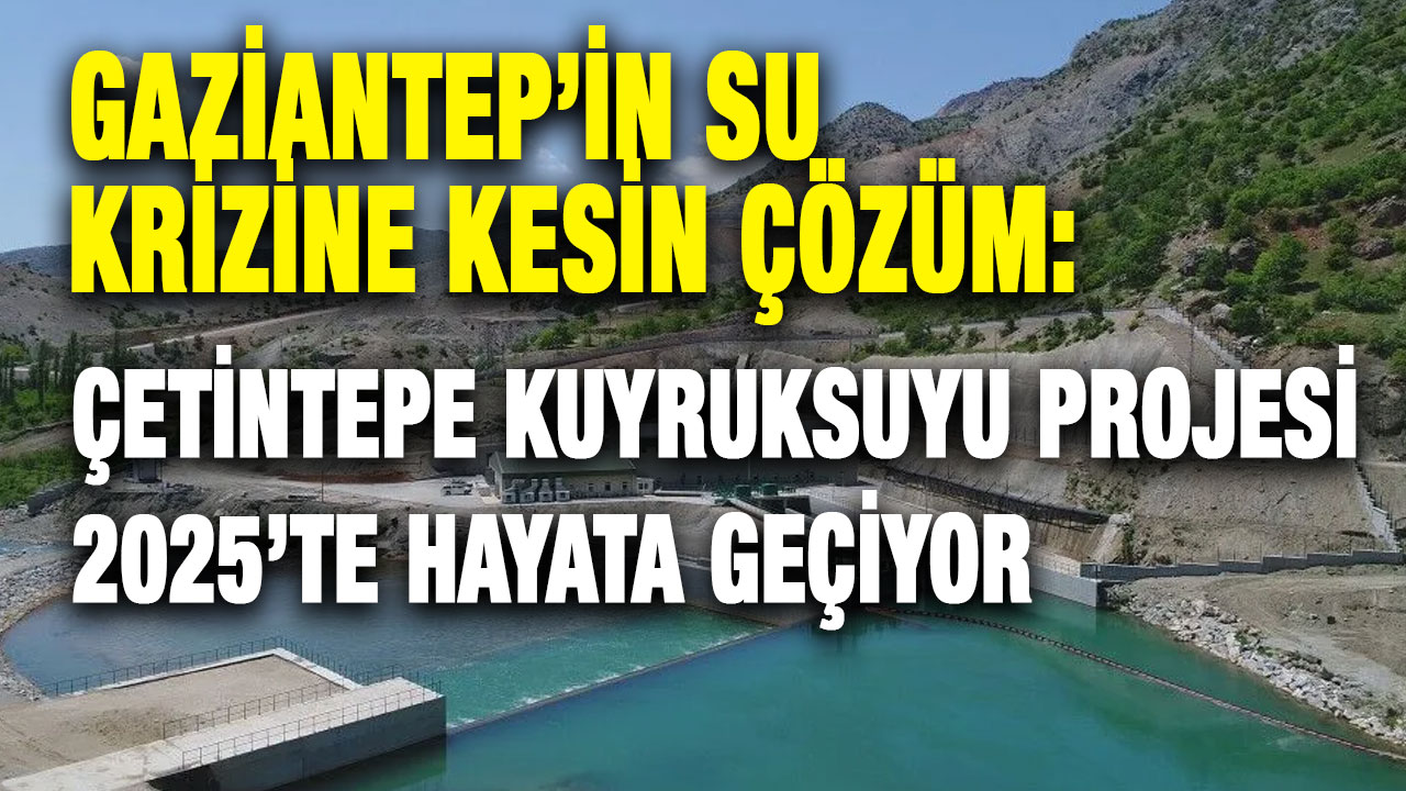 Gaziantep’in Su Krizine Kesin Çözüm: Çetintepe Kuyruksuyu Projesi 2025’te Hayata Geçiyor