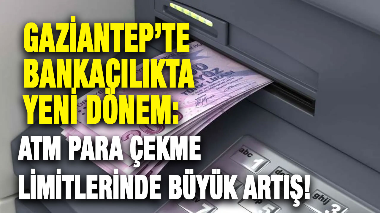 Gaziantep’te Bankacılıkta Yeni Dönem: ATM Para Çekme Limitlerinde Büyük Artış!