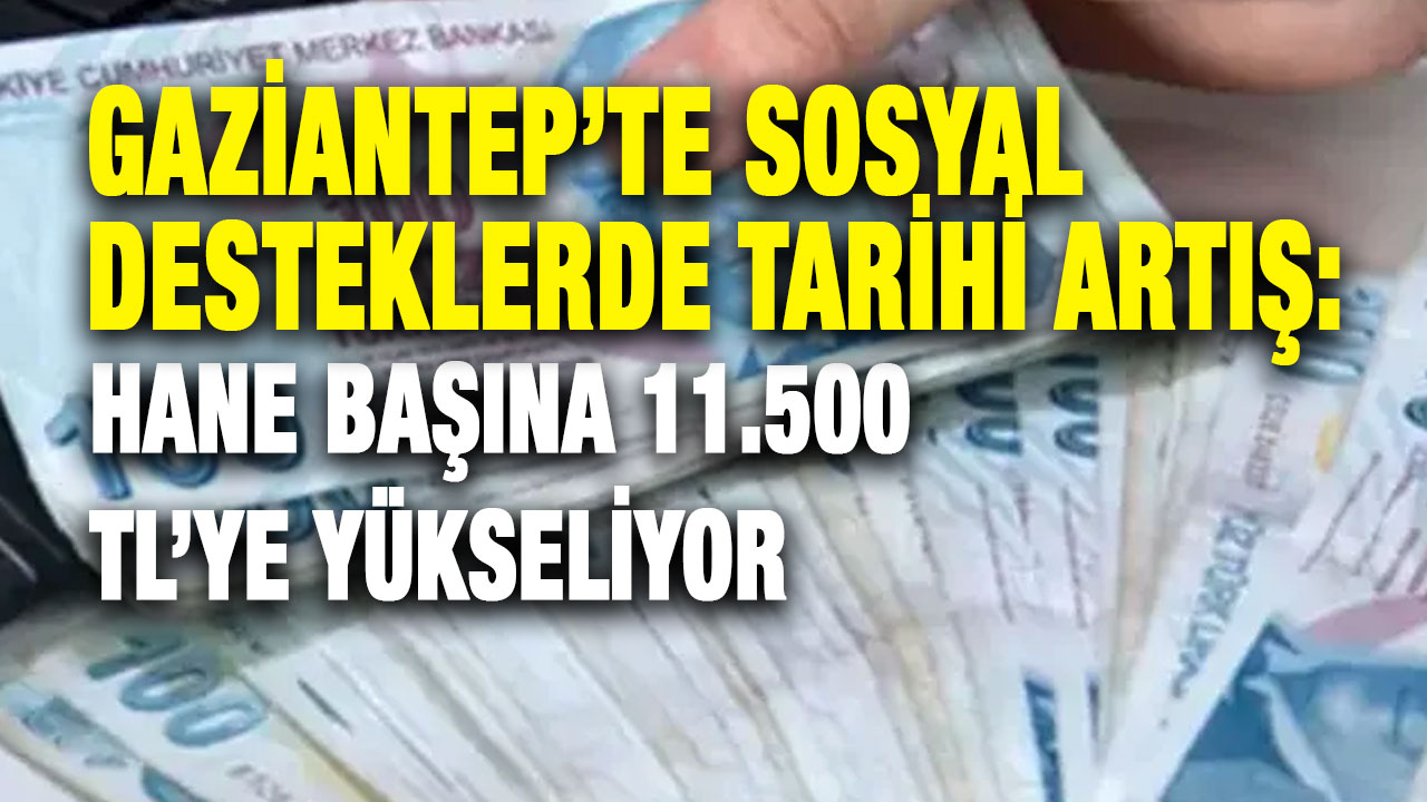 Gaziantep’te Sosyal Desteklerde Tarihi Artış: Hane Başına 11.500 TL’ye Yükseliyor