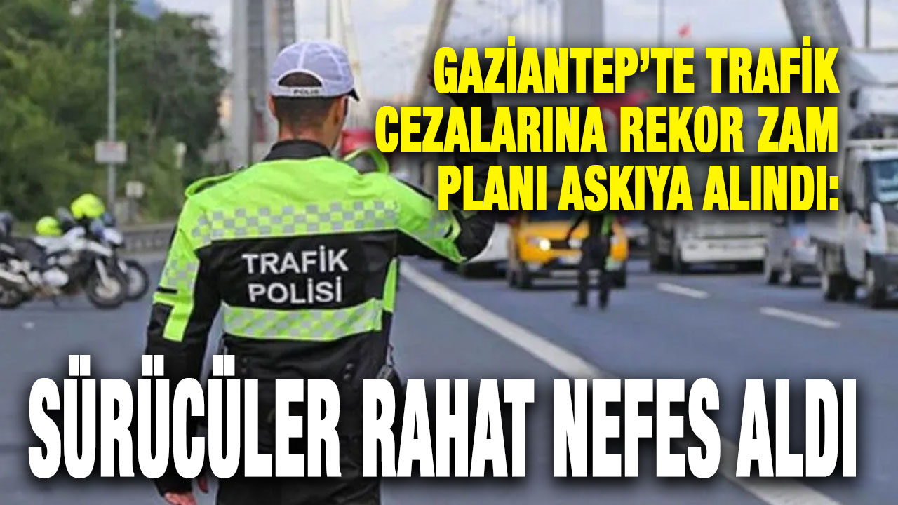 Gaziantep’te Trafik Cezalarına Rekor Zam Planı Askıya Alındı: Sürücüler Rahat Nefes Aldı