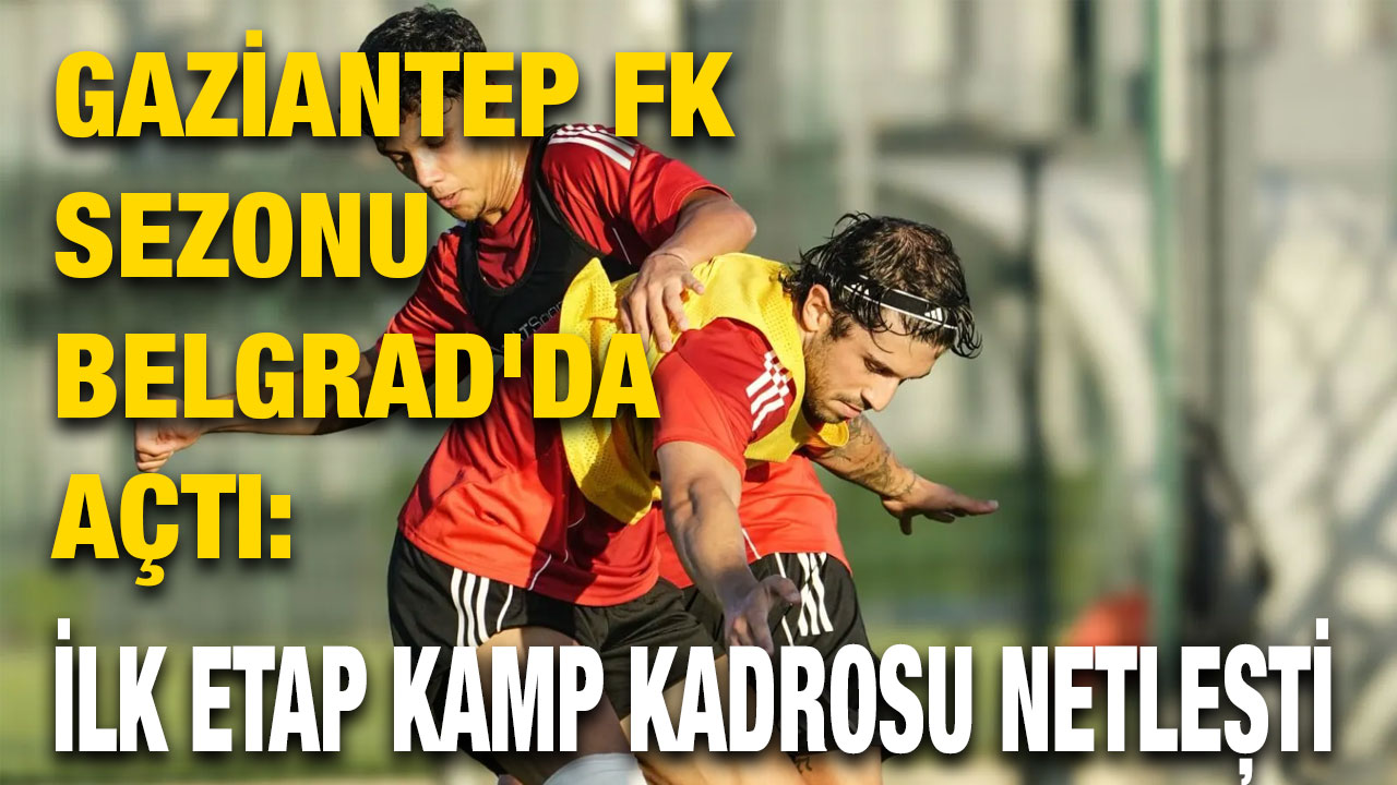 Gaziantep FK Sezonu Belgrad'da Açtı: İlk Etap Kamp Kadrosu Netleşti