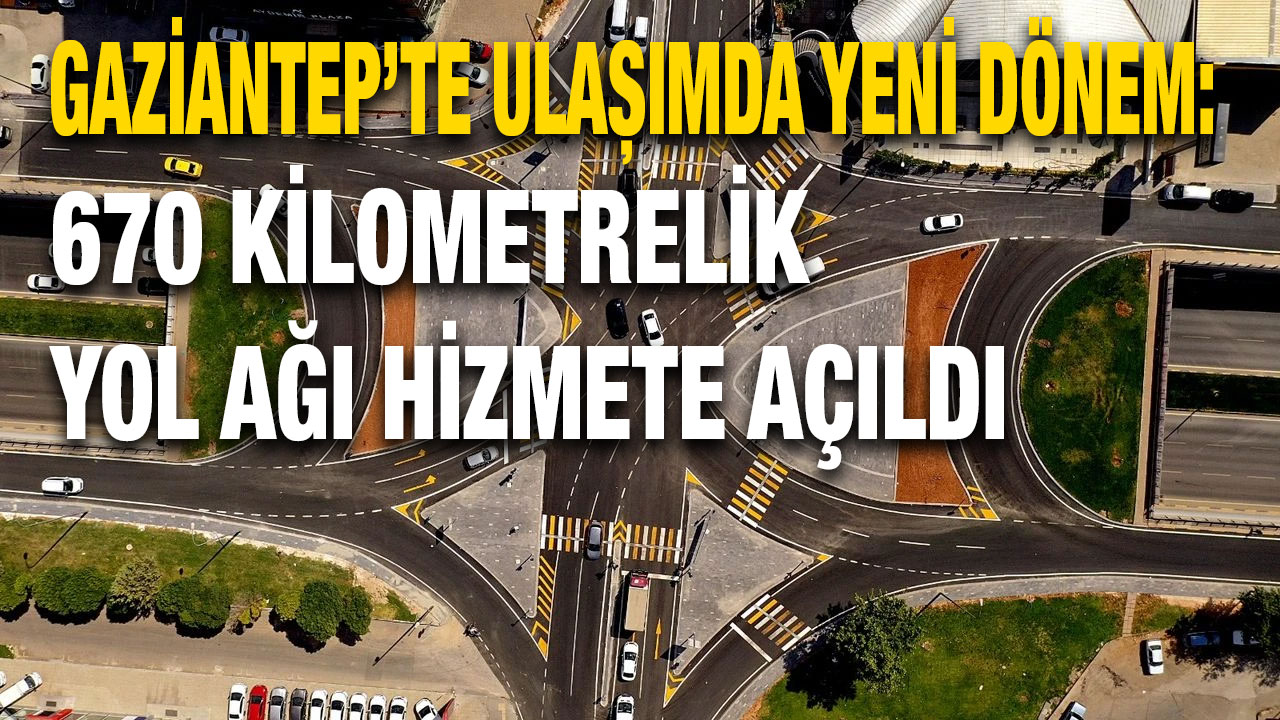 Gaziantep’te Ulaşımda Yeni Dönem: 670 Kilometrelik Yol Ağı Hizmete Açıldı