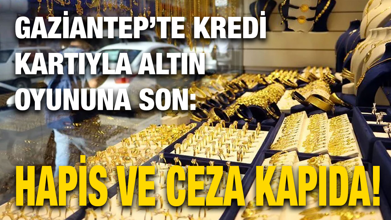 Gaziantep’te Kredi Kartıyla Altın Oyununa Son: Hapis ve Ceza Kapıda!