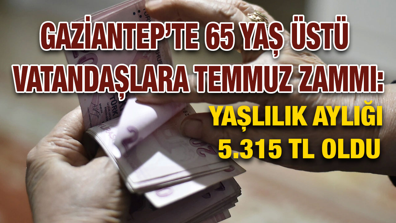Gaziantep’te 65 Yaş Üstü Vatandaşlara Temmuz Zammı: Yaşlılık Aylığı 5.315 TL Oldu