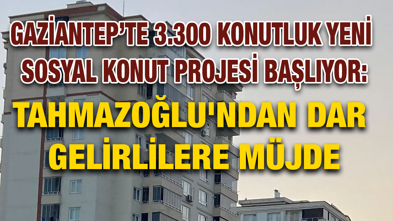 Gaziantep’te 3.300 Konutluk Yeni Sosyal Konut Projesi Başlıyor: Tahmazoğlu'ndan Dar Gelirlilere Müjde