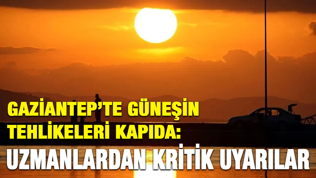 Gaziantep’te Güneşin Tehlikeleri Kapıda: Uzmanlardan Kritik Uyarılar