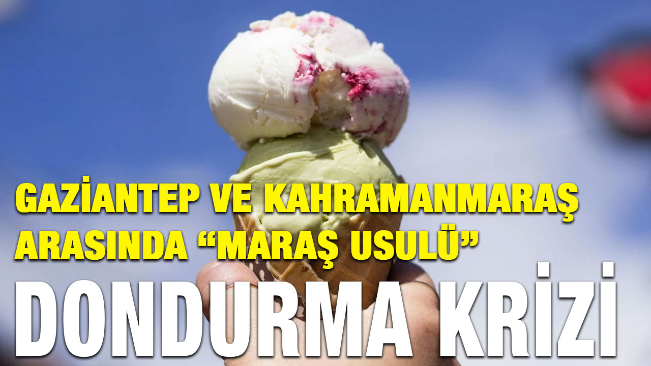 Gaziantep ve Kahramanmaraş Arasında “Maraş Usulü” Dondurma Krizi