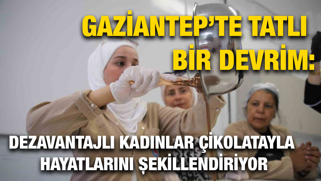 Gaziantep’te Tatlı Bir Devrim: Dezavantajlı Kadınlar Çikolatayla Hayatlarını Şekillendiriyor