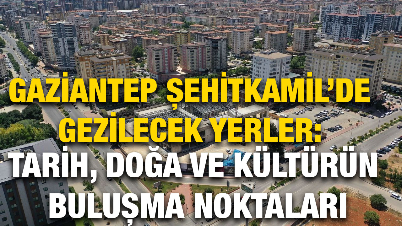 Gaziantep Şehitkamil’de Gezilecek Yerler: Tarih, Doğa ve Kültürün Buluşma Noktaları