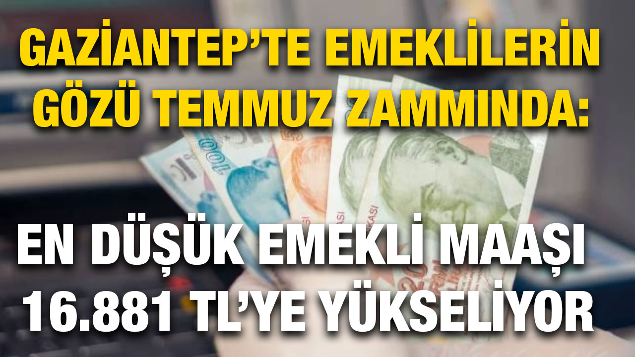 Gaziantep’te Emeklilerin Gözü Temmuz Zammında: En Düşük Emekli Maaşı 16.881 TL’ye Yükseliyor