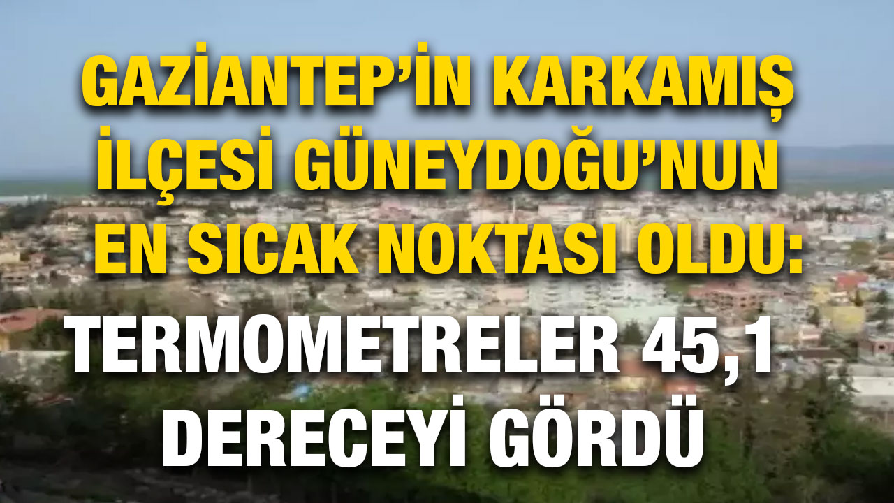 Gaziantep’in Karkamış İlçesi Güneydoğu’nun En Sıcak Noktası Oldu: Termometreler 45,1 Dereceyi Gördü