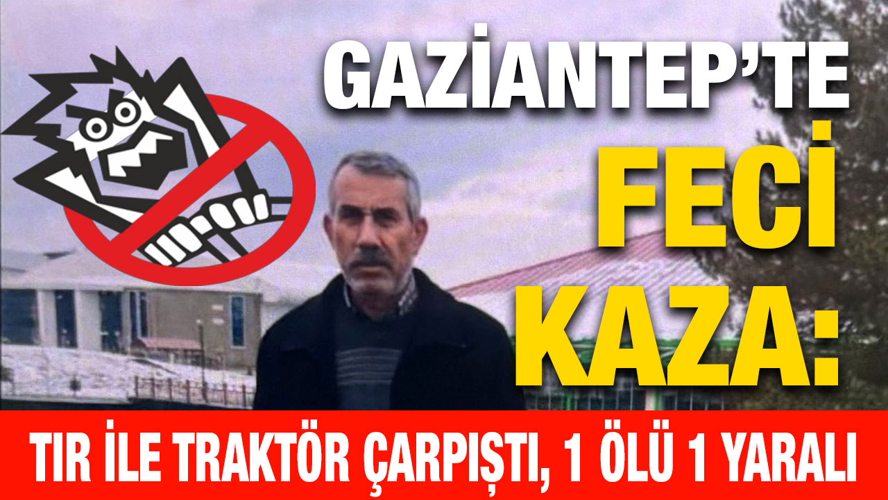 Gaziantep’te Feci Kaza: Tır ile Traktör Çarpıştı, 1 Ölü 1 Yaralı