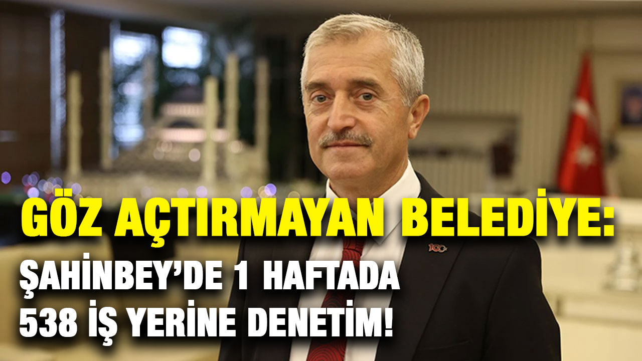 Göz Açtırmayan Belediye: Şahinbey’de 1 Haftada 538 İş Yerine Denetim!