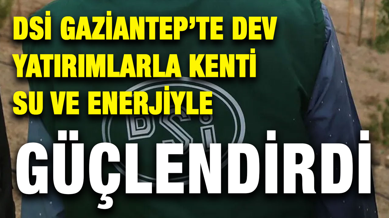 DSİ Gaziantep’te Dev Yatırımlarla Kenti Su ve Enerjiyle Güçlendirdi