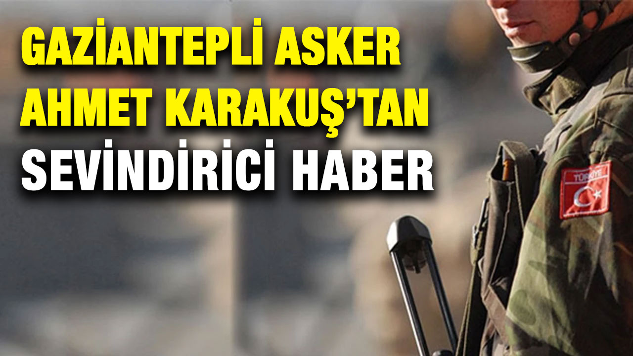 Gaziantepli Asker Ahmet Karakuş’tan Sevindirici Haber