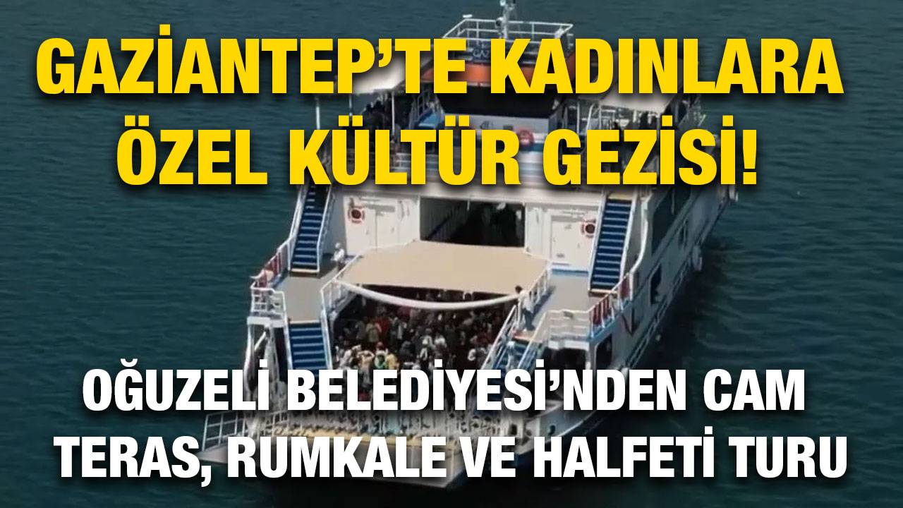 Gaziantep’te Kadınlara Özel Kültür Gezisi! Oğuzeli Belediyesi’nden Cam Teras, Rumkale ve Halfeti Turu